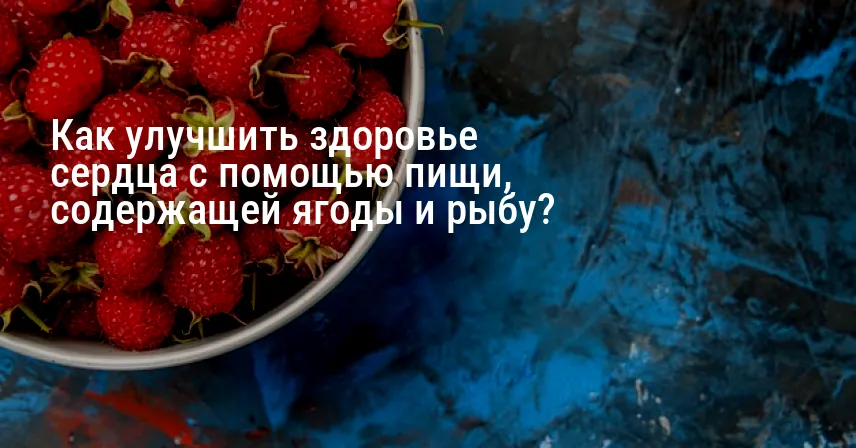 Как улучшить здоровье сердца с помощью пищи, содержащей ягоды и рыбу?