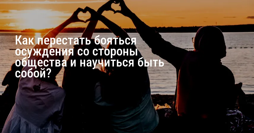Как перестать бояться осуждения со стороны общества и научиться быть собой?