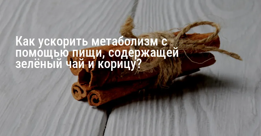 Как ускорить метаболизм с помощью пищи, содержащей зелёный чай и корицу?
