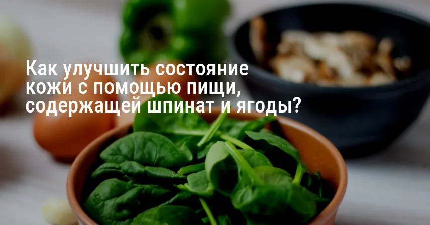 Как улучшить состояние кожи с помощью пищи, содержащей шпинат и ягоды?
