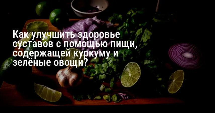Как улучшить здоровье суставов с помощью пищи, содержащей куркуму и зелёные овощи?