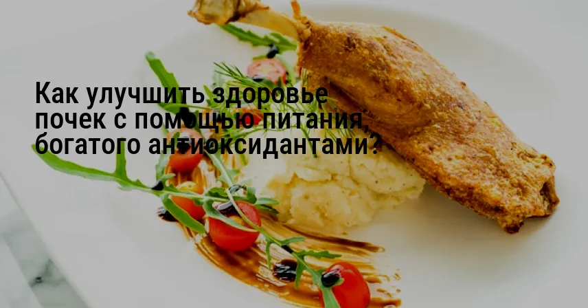 Как улучшить здоровье почек с помощью питания, богатого антиоксидантами?