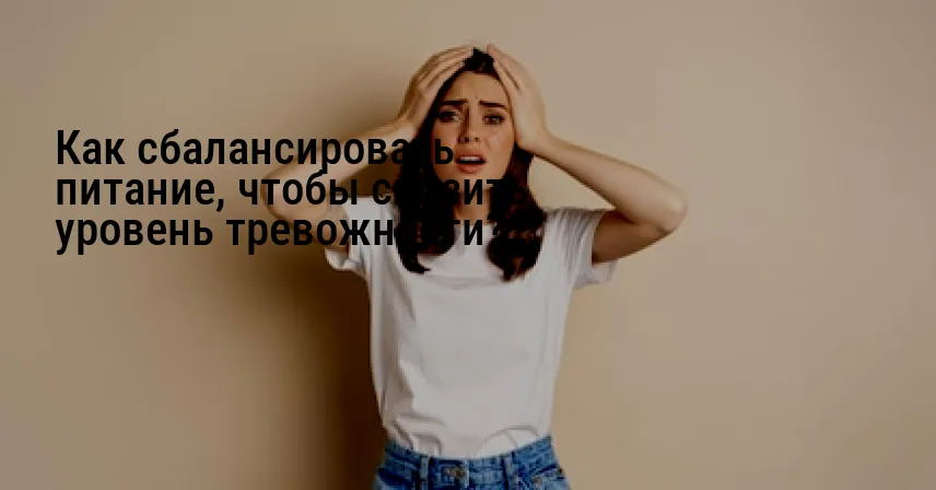 Как сбалансировать питание, чтобы снизить уровень тревожности?
