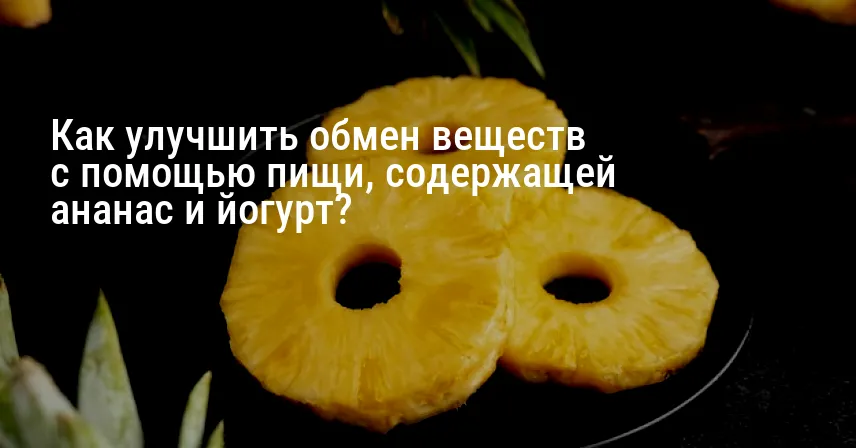 Как улучшить обмен веществ с помощью пищи, содержащей ананас и йогурт?