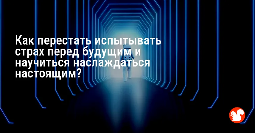 Как перестать испытывать страх перед будущим и научиться наслаждаться настоящим?