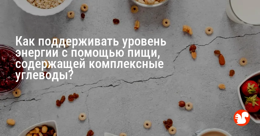 Как поддерживать уровень энергии с помощью пищи, содержащей комплексные углеводы?