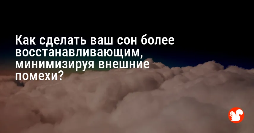 Как сделать ваш сон более восстанавливающим, минимизируя внешние помехи?