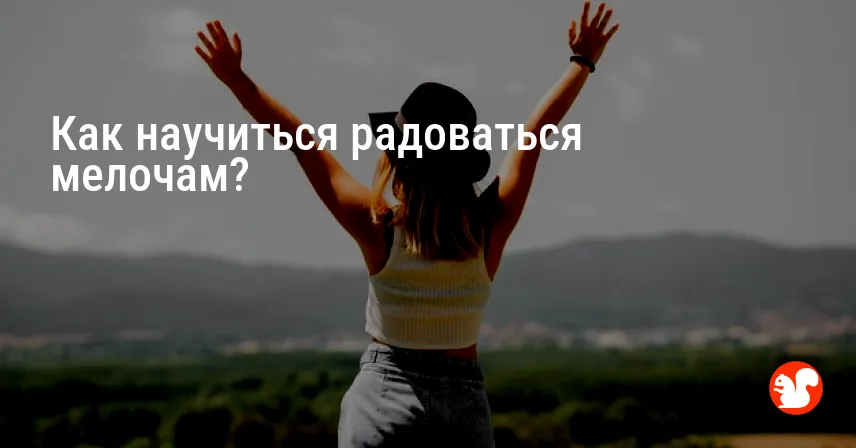 Как научиться радоваться мелочам?