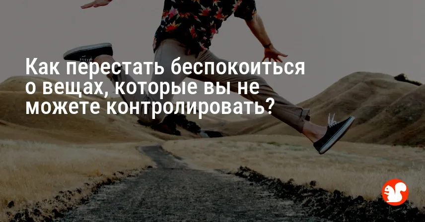 Как перестать беспокоиться о вещах, которые вы не можете контролировать?