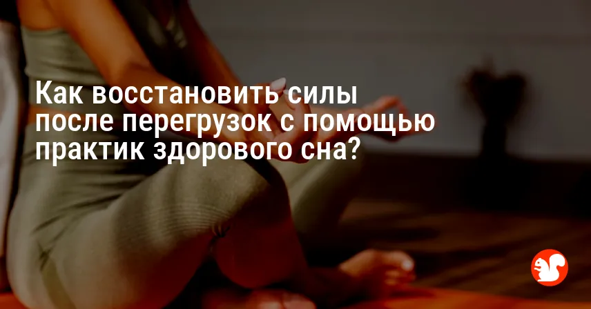 Как восстановить силы после перегрузок с помощью практик здорового сна?