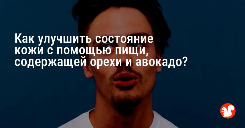 Как улучшить состояние кожи с помощью пищи, содержащей орехи и авокадо?