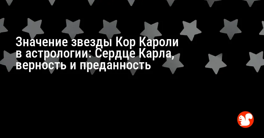 Значение звезды Кор Кароли в астрологии: Сердце Карла, верность и преданность