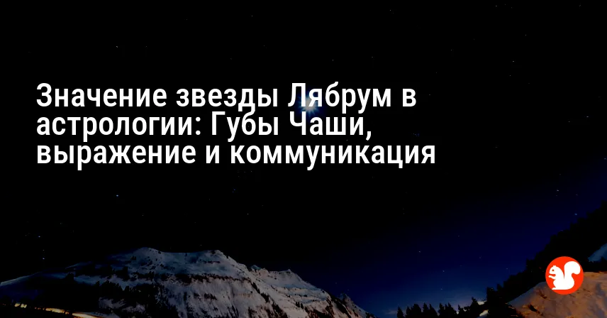Значение звезды Лябрум в астрологии: Губы Чаши, выражение и коммуникация