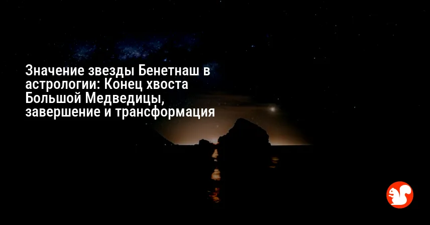 Значение звезды Бенетнаш в астрологии: Конец хвоста Большой Медведицы, завершение и трансформация