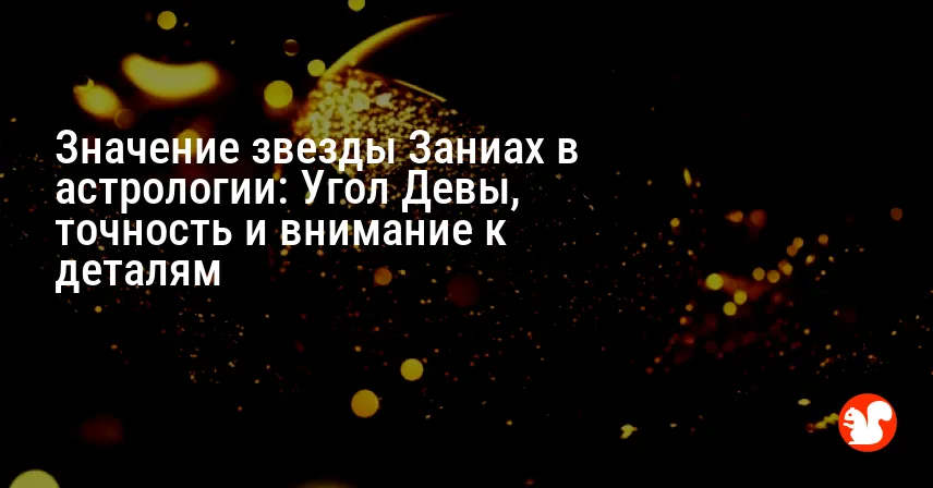 Значение звезды Заниах в астрологии: Угол Девы, точность и внимание к деталям