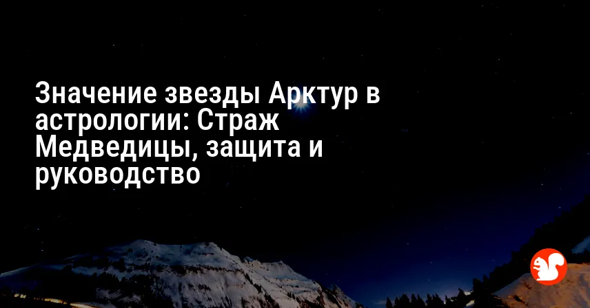 Значение звезды Арктур в астрологии: Страж Медведицы, защита и руководство