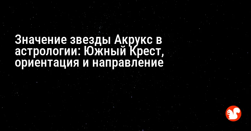 Значение звезды Акрукс в астрологии: Южный Крест, ориентация и направление