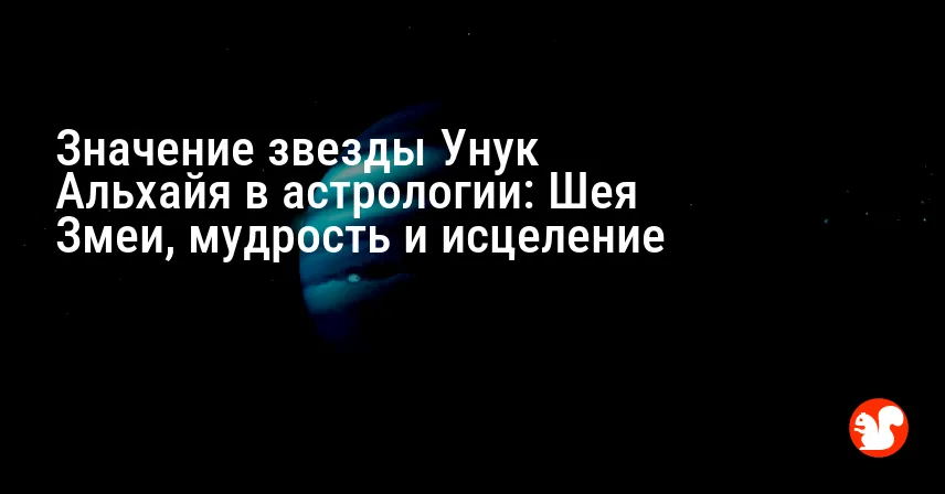 Значение звезды Унук Альхайя в астрологии: Шея Змеи, мудрость и исцеление