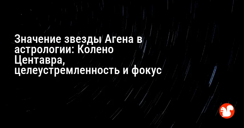 Значение звезды Агена в астрологии: Колено Центавра, целеустремленность и фокус