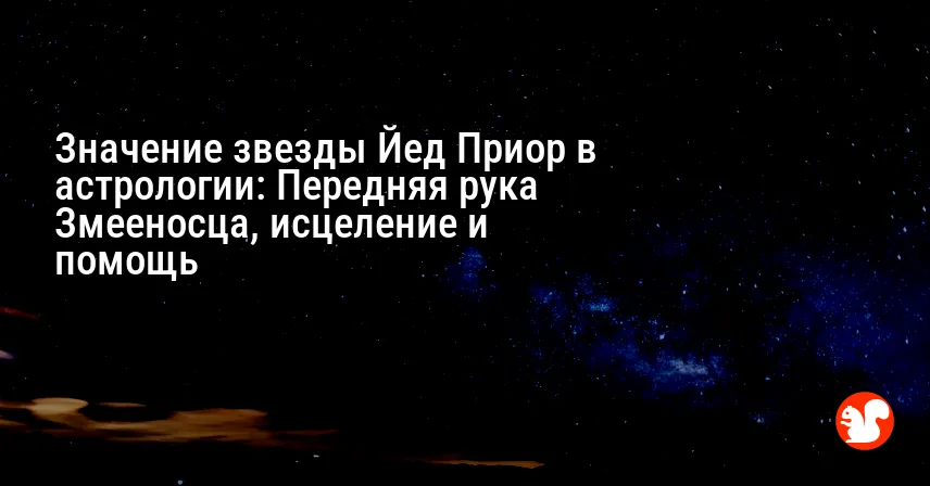 Значение звезды Йед Приор в астрологии: Передняя рука Змееносца, исцеление и помощь