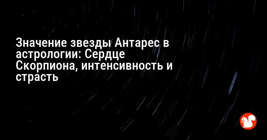 Значение звезды Антарес в астрологии: Сердце Скорпиона, интенсивность и страсть