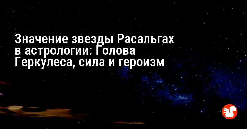 Значение звезды Расальгах в астрологии: Голова Геркулеса, сила и героизм