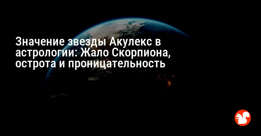 Значение звезды Акулекс в астрологии: Жало Скорпиона, острота и проницательность