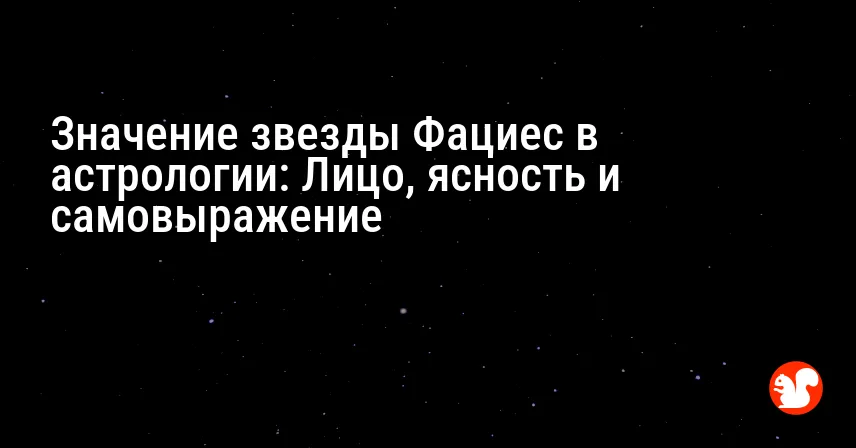 Значение звезды Фациес в астрологии: Лицо, ясность и самовыражение