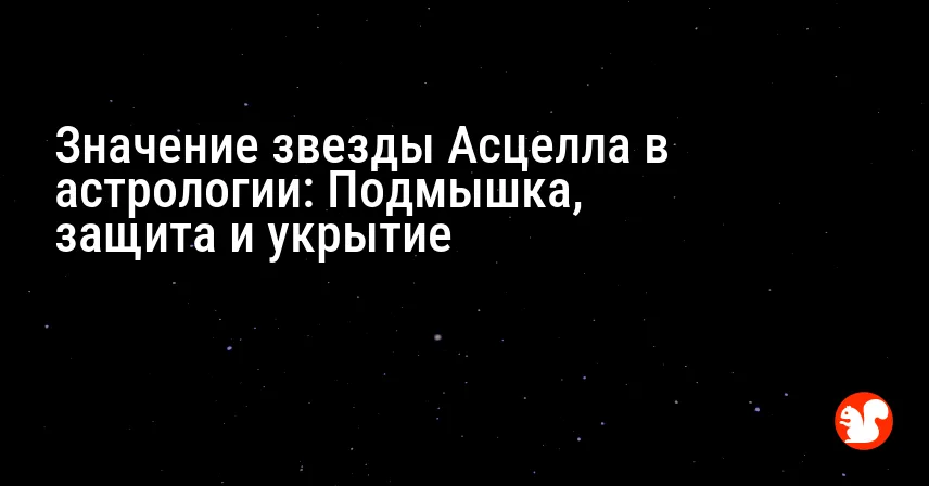 Значение звезды Асцелла в астрологии: Подмышка, защита и укрытие