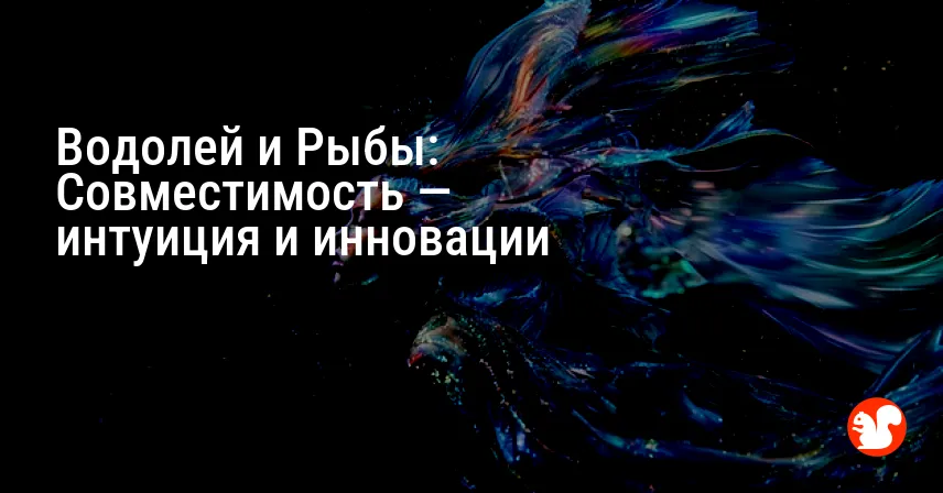 Водолей и Рыбы: Совместимость — интуиция и инновации