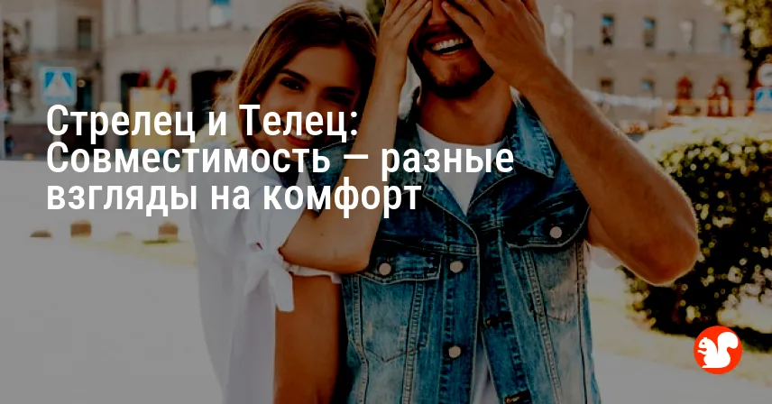 Стрелец и Телец: Совместимость — разные взгляды на комфорт