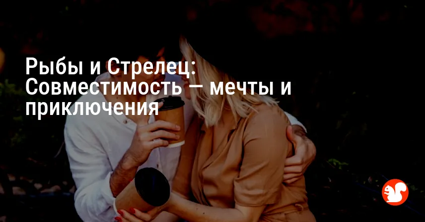Рыбы и Стрелец: Совместимость — мечты и приключения