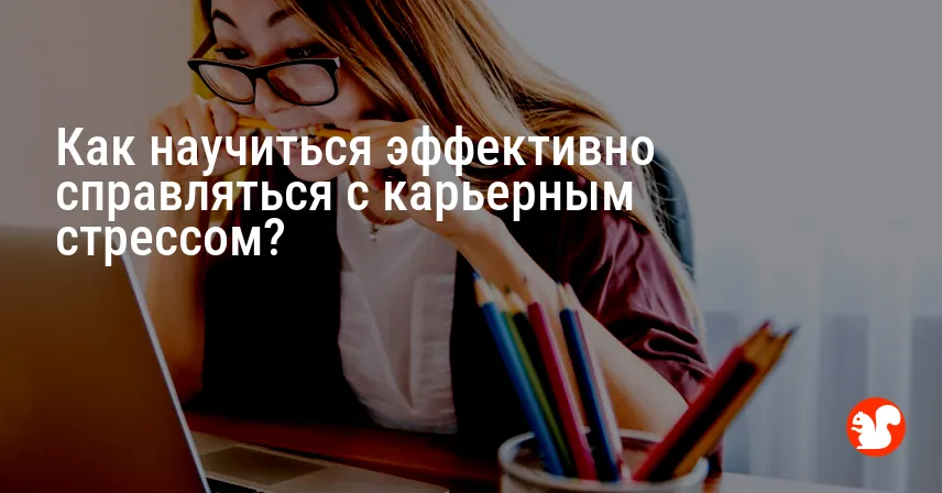 Как научиться эффективно справляться с карьерным стрессом?