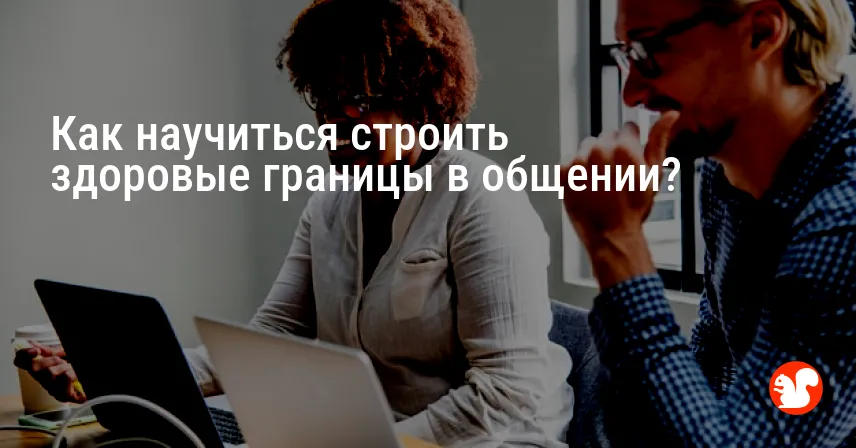 Как научиться строить здоровые границы в общении?