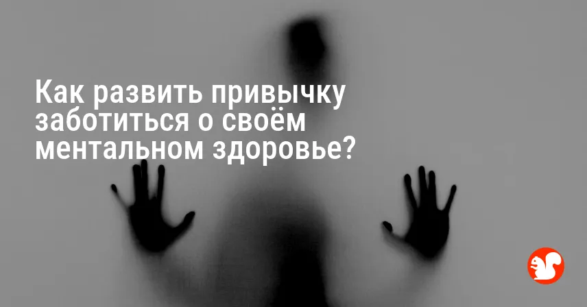 Как развить привычку заботиться о своём ментальном здоровье?