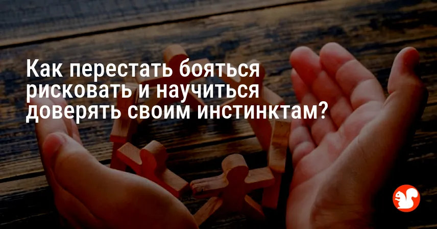 Как перестать бояться рисковать и научиться доверять своим инстинктам?