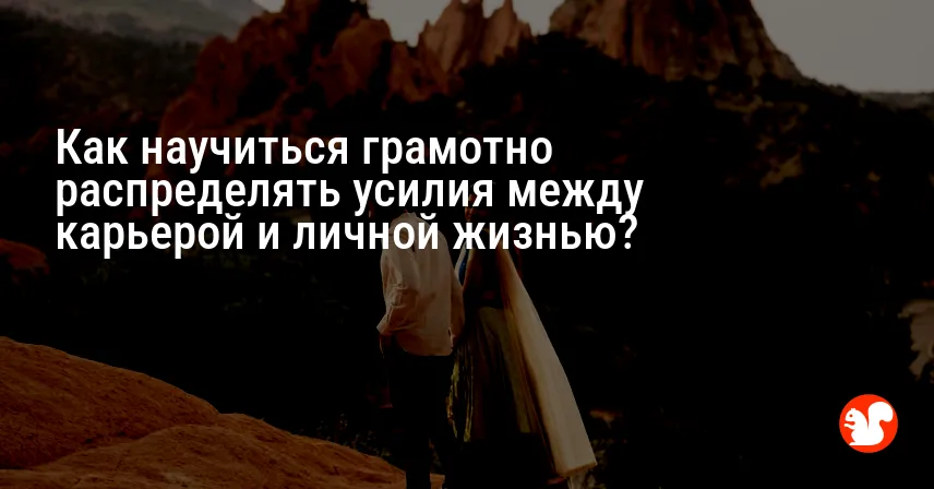 Как научиться грамотно распределять усилия между карьерой и личной жизнью?