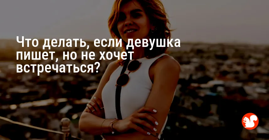 Что делать, если девушка пишет, но не хочет встречаться?