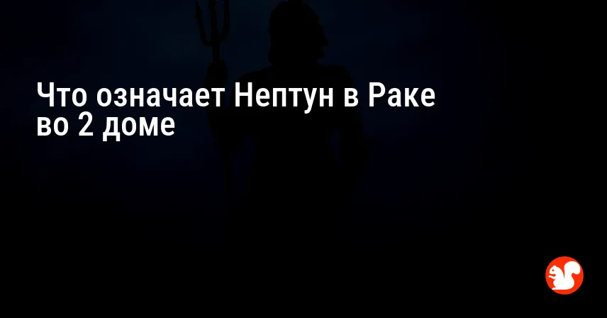 Что означает Нептун в Раке во 2 доме