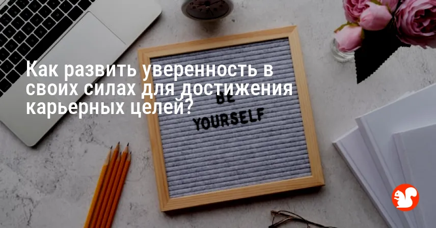 Как развить уверенность в своих силах для достижения карьерных целей?