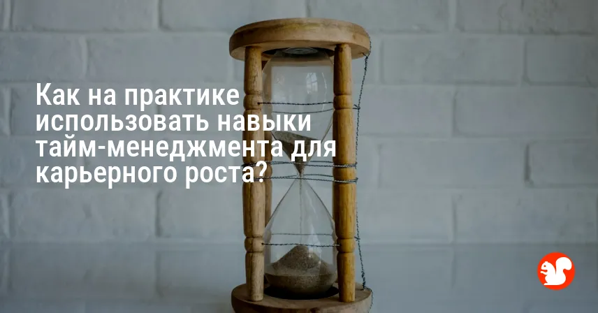Как на практике использовать навыки тайм-менеджмента для карьерного роста?