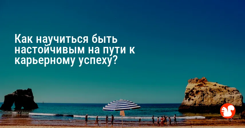 Как научиться быть настойчивым на пути к карьерному успеху?