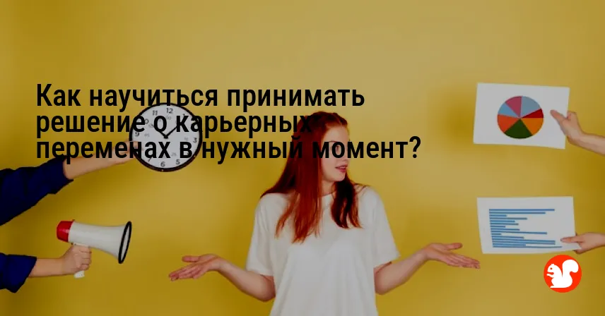 Как научиться принимать решение о карьерных переменах в нужный момент?