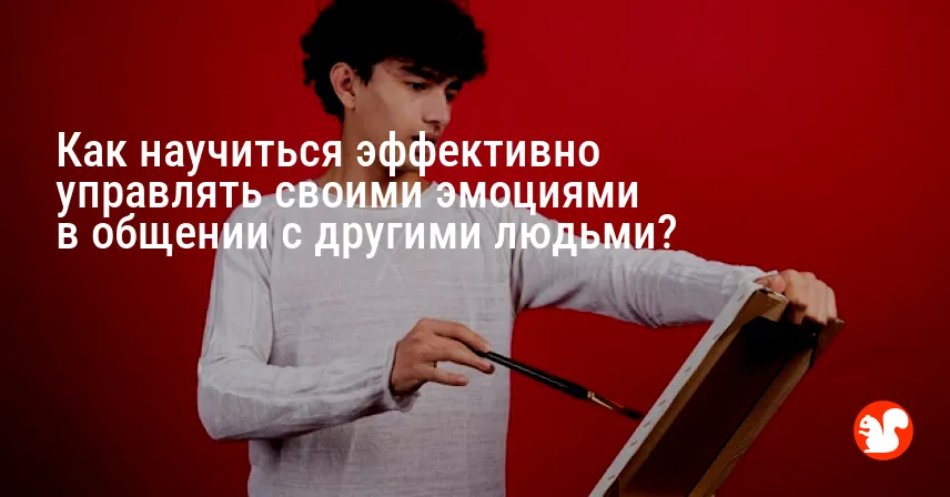 Как научиться эффективно управлять своими эмоциями в общении с другими людьми?