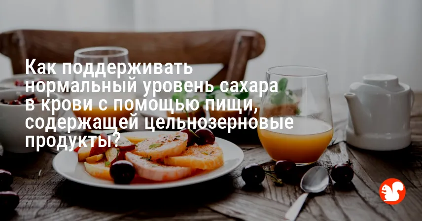Как поддерживать нормальный уровень сахара в крови с помощью пищи, содержащей цельнозерновые продукты?