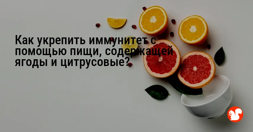 Как укрепить иммунитет с помощью пищи, содержащей ягоды и цитрусовые?