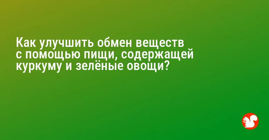 Как улучшить обмен веществ с помощью пищи, содержащей куркуму и зелёные овощи?