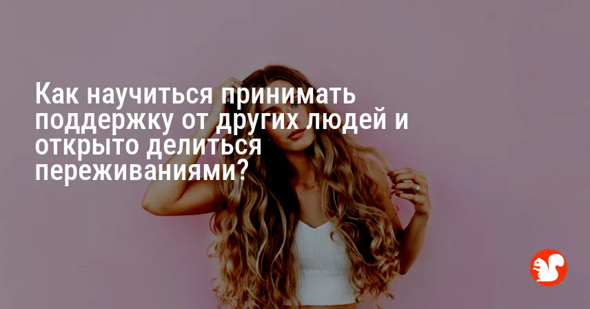 Как научиться принимать поддержку от других людей и открыто делиться переживаниями?