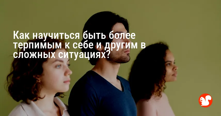 Как научиться быть более терпимым к себе и другим в сложных ситуациях?