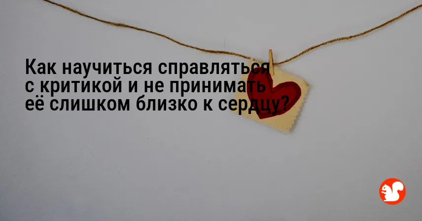 Как научиться справляться с критикой и не принимать её слишком близко к сердцу?